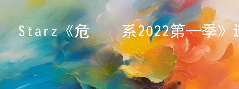 白洪宇的動漫綜藝大全,Starz《危險關系2022第一季》迅雷下載/在線觀看/百度云-都市/情感-美劇天堂